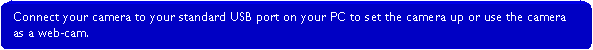 Rounded Rectangle: Connect your camera to your standard USB port on your PC to set the camera up or use the camera as a web-cam.