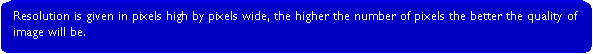 Rounded Rectangle: Resolution is given in pixels high by pixels wide, the higher the number of pixels the better the quality of image will be.