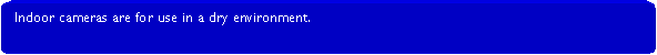 Rounded Rectangle: Indoor cameras are for use in a dry environment.