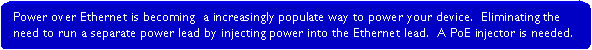 Rounded Rectangle: Power over Ethernet is becoming  a increasingly populate way to power your device.  Eliminating the need to run a separate power lead by injecting power into the Ethernet lead.  A PoE injector is needed.
