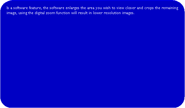 Rounded Rectangle: Is a software feature, the software enlarges the area you wish to view closer and crops the remaining image, using the digital zoom function will result in lower resolution images.		