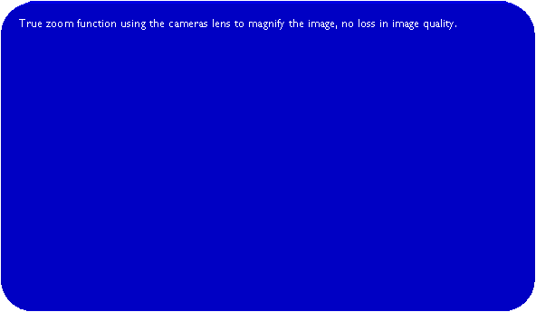 Rounded Rectangle: True zoom function using the cameras lens to magnify the image, no loss in image quality. 	